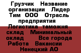 Грузчик › Название организации ­ Лидер Тим, ООО › Отрасль предприятия ­ Логистика, таможня, склад › Минимальный оклад ­ 1 - Все города Работа » Вакансии   . Ненецкий АО